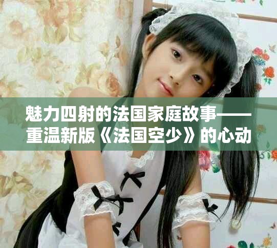 魅力四射的法国家庭故事——重温新版《法国空少》的心动瞬间