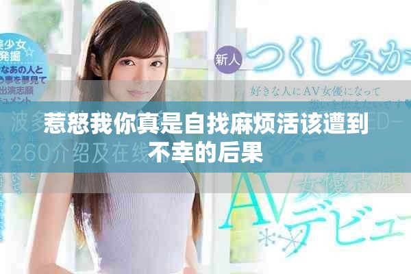 惹怒我你真是自找麻烦活该遭到不幸的后果