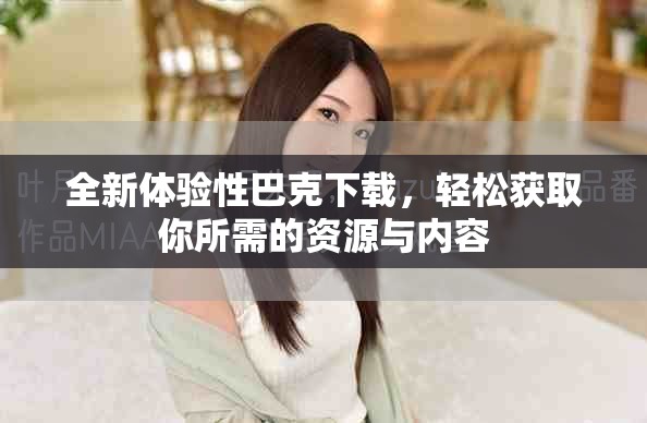全新体验性巴克下载，轻松获取你所需的资源与内容