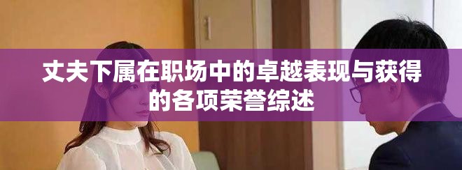 丈夫下属在职场中的卓越表现与获得的各项荣誉综述