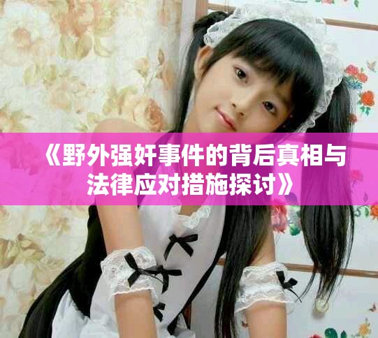 《野外强奸事件的背后真相与法律应对措施探讨》
