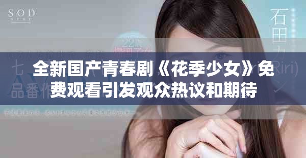 全新国产青春剧《花季少女》免费观看引发观众热议和期待