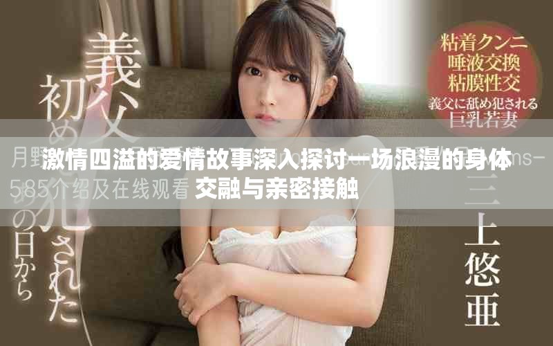 激情四溢的爱情故事深入探讨一场浪漫的身体交融与亲密接触
