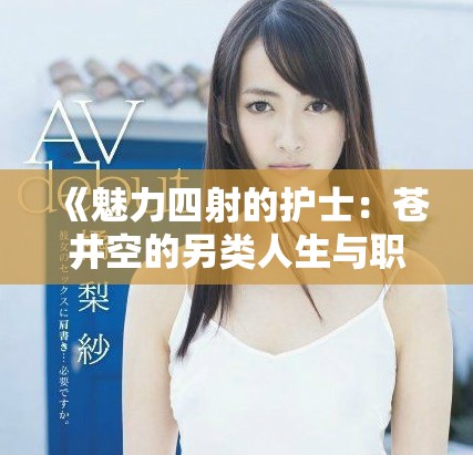 《魅力四射的护士：苍井空的另类人生与职场故事》