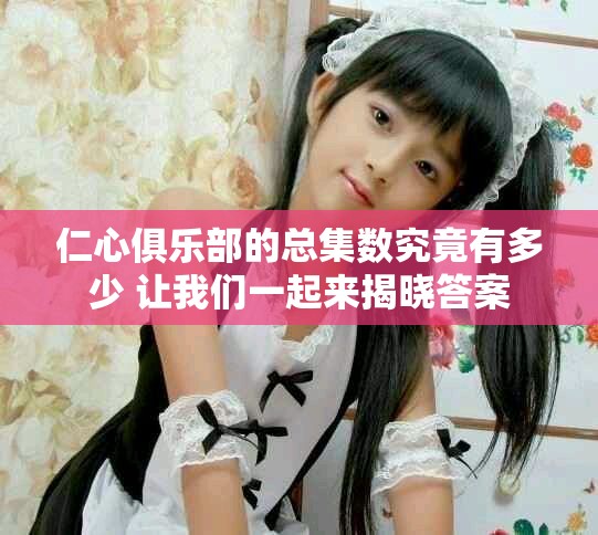 仁心俱乐部的总集数究竟有多少 让我们一起来揭晓答案