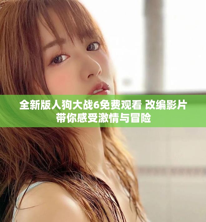 全新版人狗大战6免费观看 改编影片带你感受激情与冒险