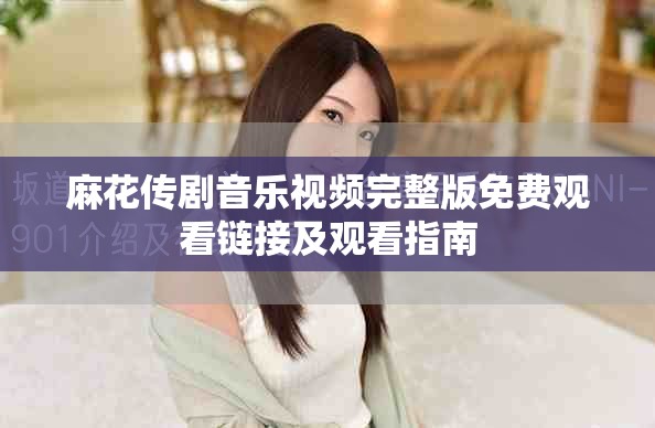 麻花传剧音乐视频完整版免费观看链接及观看指南