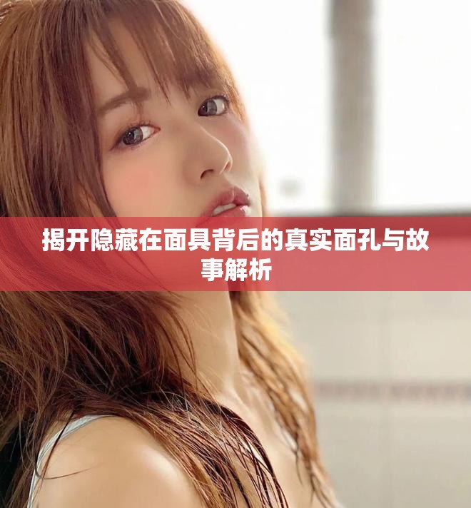 揭开隐藏在面具背后的真实面孔与故事解析