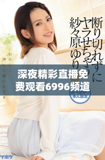 深夜精彩直播免费观看6996频道，尽享优质娱乐体验