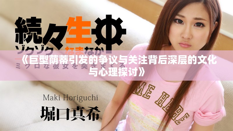 《巨型荫蒂引发的争议与关注背后深层的文化与心理探讨》