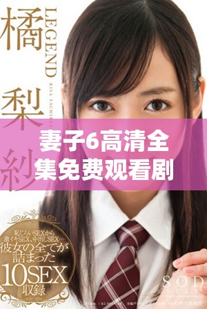 妻子6高清全集免费观看剧情，精彩故事引人入胜的全新体验