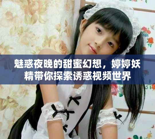 魅惑夜晚的甜蜜幻想，婷婷妖精带你探索诱惑视频世界