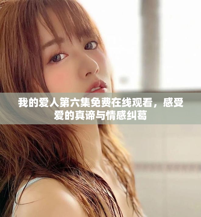 我的爱人第六集免费在线观看，感受爱的真谛与情感纠葛