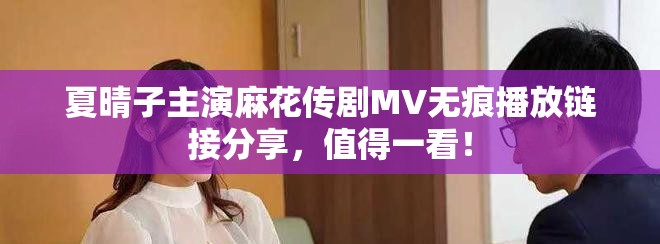 夏晴子主演麻花传剧MV无痕播放链接分享，值得一看！