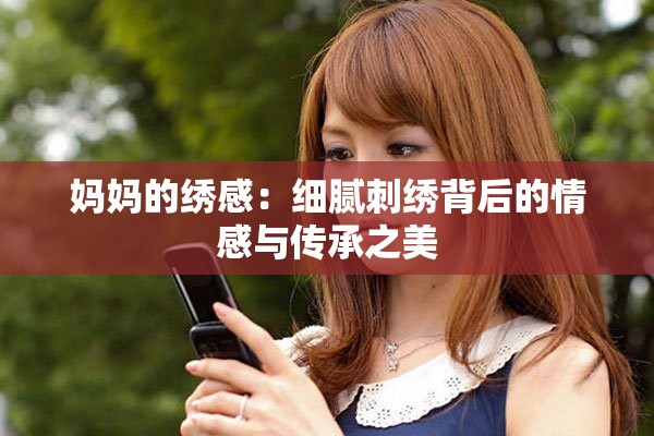 妈妈的绣感：细腻刺绣背后的情感与传承之美