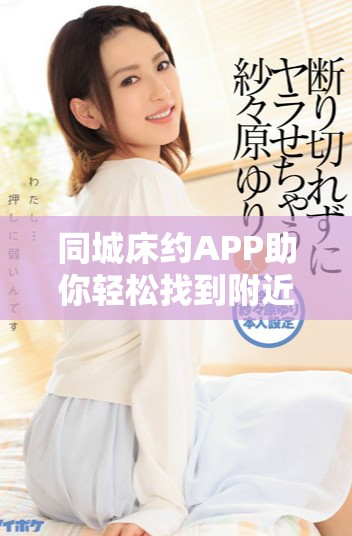 同城床约APP助你轻松找到附近的情感伴侣与约会选择