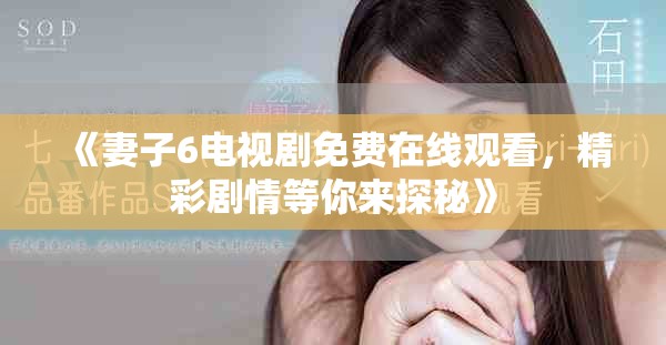 《妻子6电视剧免费在线观看，精彩剧情等你来探秘》