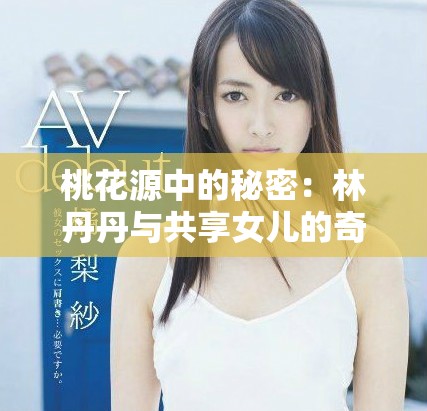 桃花源中的秘密：林丹丹与共享女儿的奇幻冒险故事
