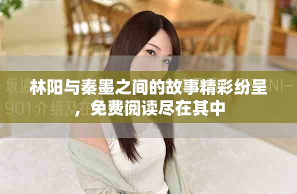 林阳与秦墨之间的故事精彩纷呈，免费阅读尽在其中