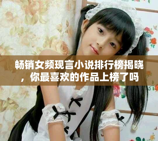 畅销女频现言小说排行榜揭晓，你最喜欢的作品上榜了吗