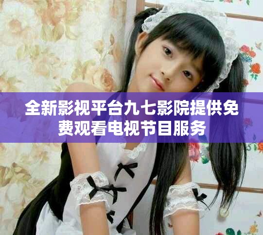 全新影视平台九七影院提供免费观看电视节目服务