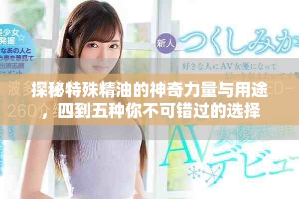 探秘特殊精油的神奇力量与用途，四到五种你不可错过的选择