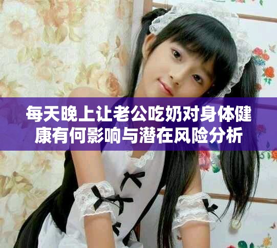每天晚上让老公吃奶对身体健康有何影响与潜在风险分析