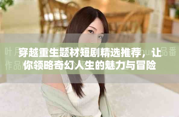 穿越重生题材短剧精选推荐，让你领略奇幻人生的魅力与冒险