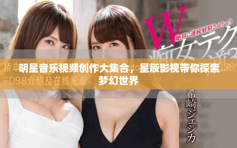 明星音乐视频创作大集合，星辰影视带你探索梦幻世界