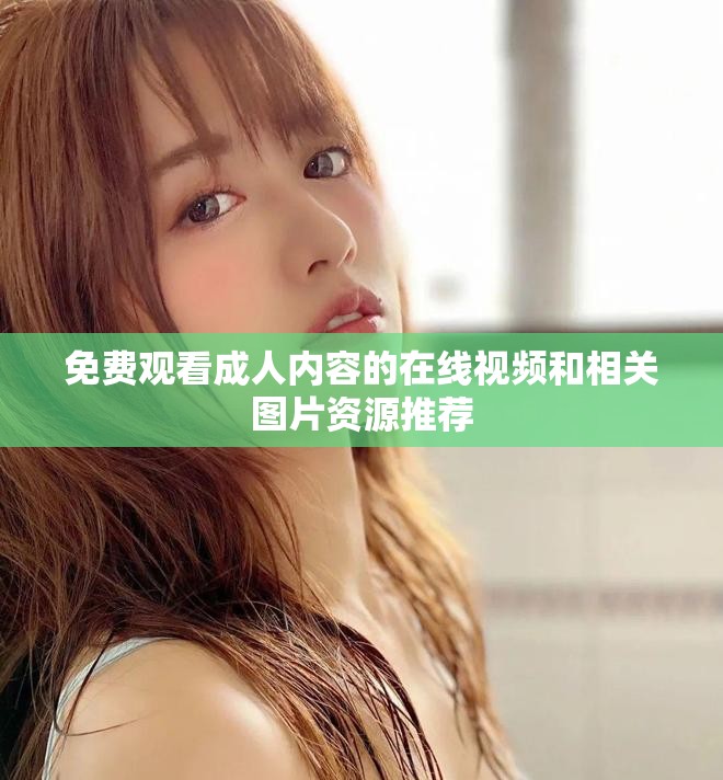 免费观看成人内容的在线视频和相关图片资源推荐