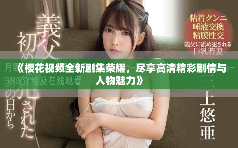 《樱花视频全新剧集荣耀，尽享高清精彩剧情与人物魅力》