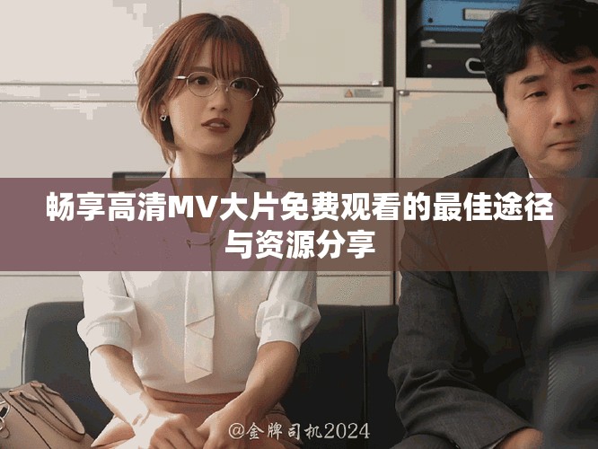 畅享高清MV大片免费观看的最佳途径与资源分享