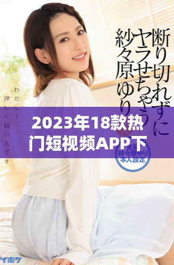 2023年18款热门短视频APP下载量排行榜及使用体验分析