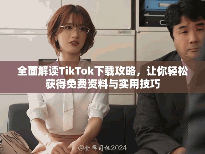 全面解读TikTok下载攻略，让你轻松获得免费资料与实用技巧