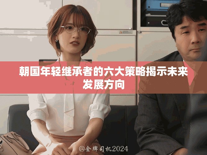 朝国年轻继承者的六大策略揭示未来发展方向