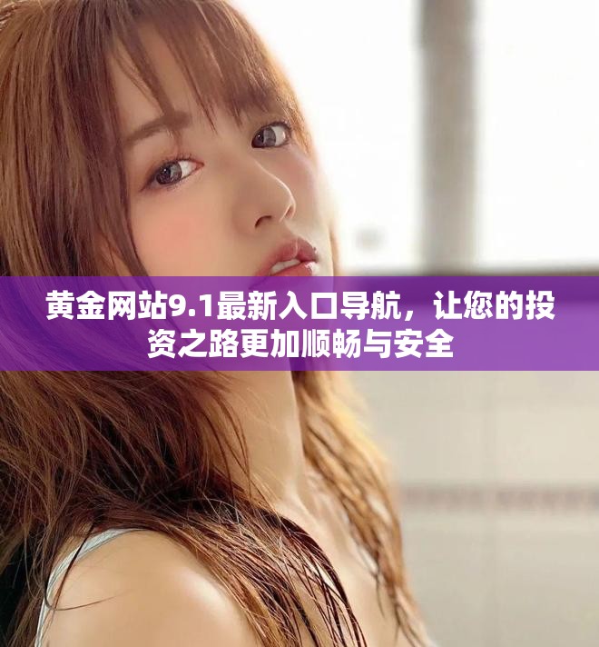 黄金网站9.1最新入口导航，让您的投资之路更加顺畅与安全