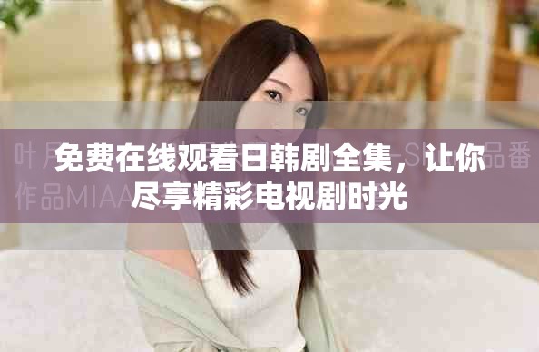 免费在线观看日韩剧全集，让你尽享精彩电视剧时光