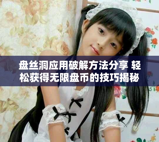 盘丝洞应用破解方法分享 轻松获得无限盘币的技巧揭秘