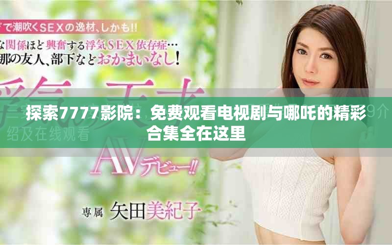 探索7777影院：免费观看电视剧与哪吒的精彩合集全在这里