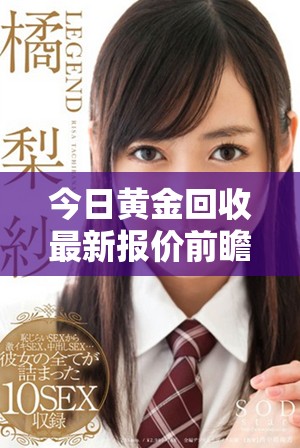 今日黄金回收最新报价前瞻及市场动态分析