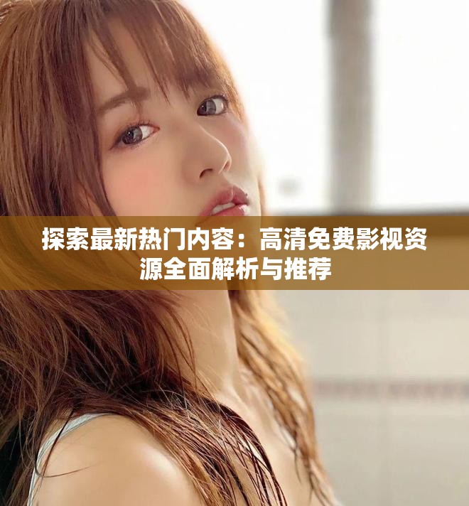 探索最新热门内容：高清免费影视资源全面解析与推荐
