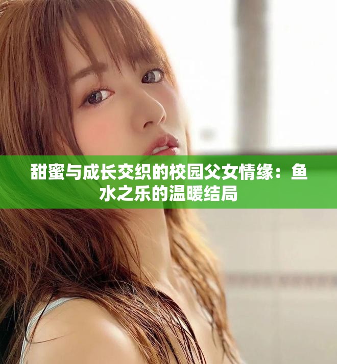 甜蜜与成长交织的校园父女情缘：鱼水之乐的温暖结局