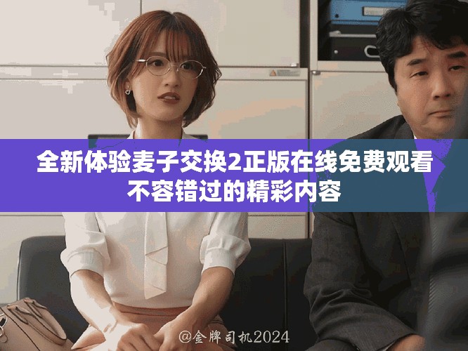 全新体验麦子交换2正版在线免费观看不容错过的精彩内容