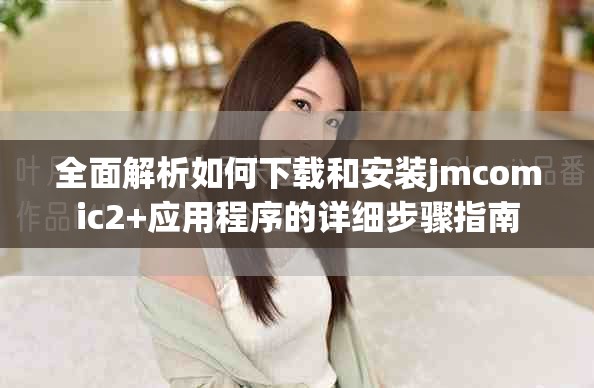 全面解析如何下载和安装jmcomic2+应用程序的详细步骤指南