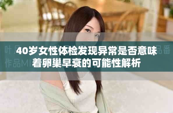 40岁女性体检发现异常是否意味着卵巢早衰的可能性解析