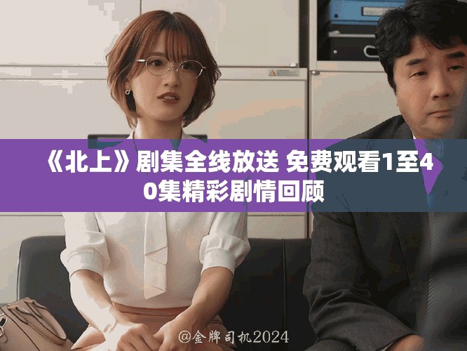 《北上》剧集全线放送 免费观看1至40集精彩剧情回顾