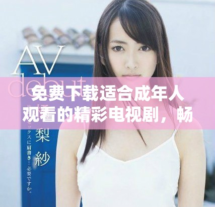 免费下载适合成年人观看的精彩电视剧，畅享无限乐趣与娱乐