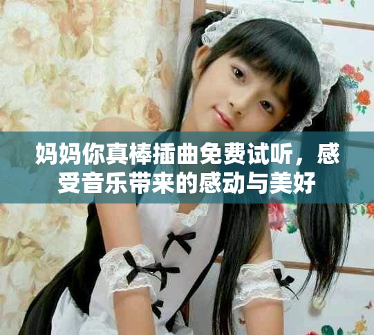 妈妈你真棒插曲免费试听，感受音乐带来的感动与美好
