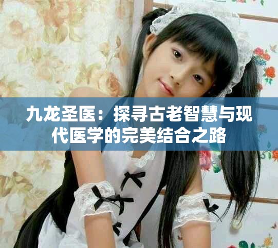 九龙圣医：探寻古老智慧与现代医学的完美结合之路