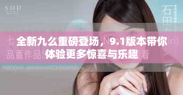全新九么重磅登场，9.1版本带你体验更多惊喜与乐趣